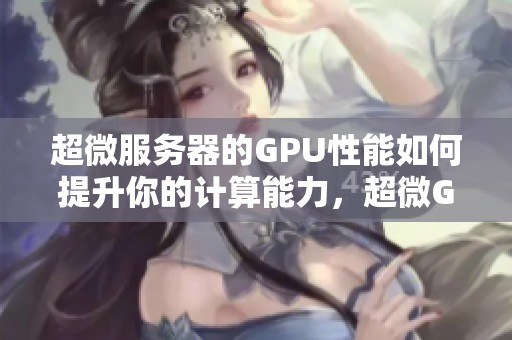 超微服务器的GPU性能如何提升你的计算能力，超微GPU服务器的优势解析