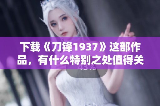 下载《刀锋1937》这部作品，有什么特别之处值得关注呢