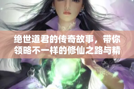 绝世道君的传奇故事，带你领略不一样的修仙之路与精彩人生