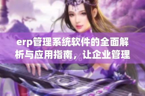 erp管理系统软件的全面解析与应用指南，让企业管理更高效
