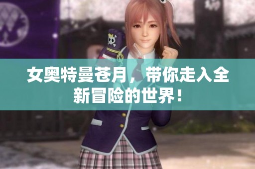 女奥特曼苍月，带你走入全新冒险的世界！