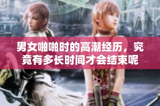 男女啪啪时的高潮经历，究竟有多长时间才会结束呢
