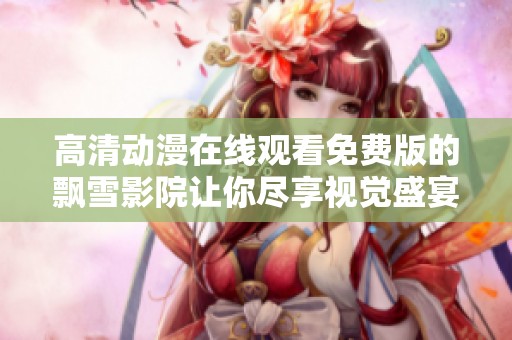 高清动漫在线观看免费版的飘雪影院让你尽享视觉盛宴