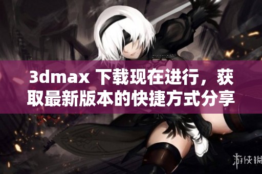 **max 下载现在进行，获取最新版本的快捷方式分享给大家