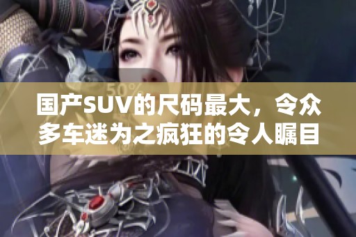 国产SUV的尺码最大，令众多车迷为之疯狂的令人瞩目。