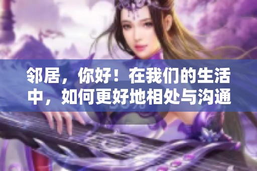 邻居，你好！在我们的生活中，如何更好地相处与沟通呢？