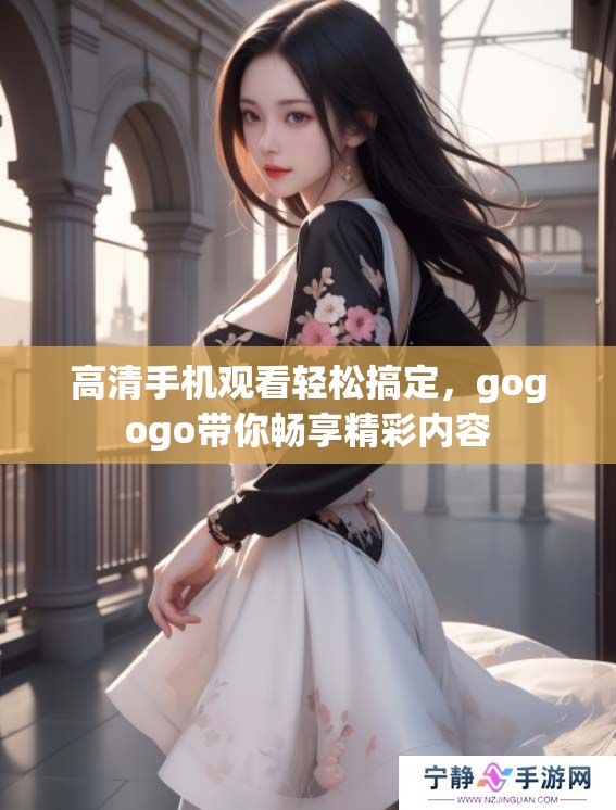 高清手机观看轻松搞定，gogogo带你畅享精彩内容