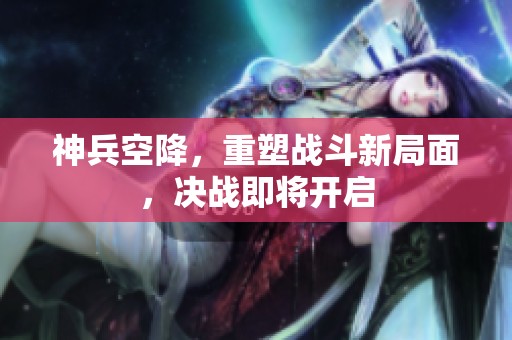 神兵空降，重塑战斗新局面，决战即将开启