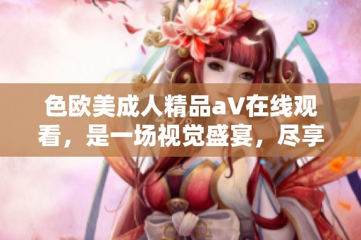 色欧美**精品a∨在线观看，是一场视觉盛宴，尽享诱惑与激情。