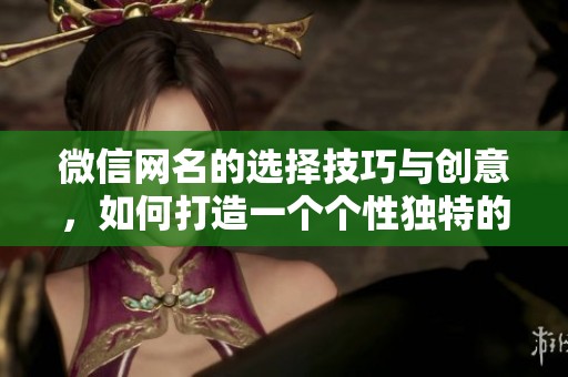 微信网名的选择技巧与创意，如何打造一个个性独特的微信网名