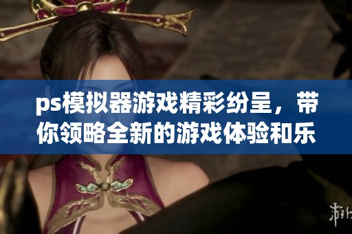 ps模拟器游戏精彩纷呈，带你领略全新的游戏体验和乐趣