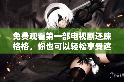 免费观看第一部电视剧还珠格格，你也可以轻松享受这个经典故事