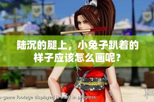 陆沉的腿上，小兔子趴着的样子应该怎么画呢？