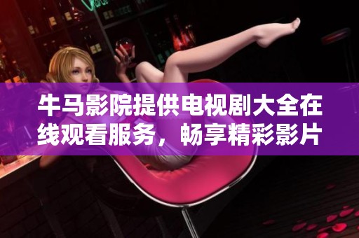 牛马影院提供电视剧大全在线观看服务，畅享精彩影片无烦恼