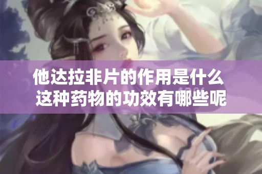 他达拉非片的作用是什么 这种药物的功效有哪些呢