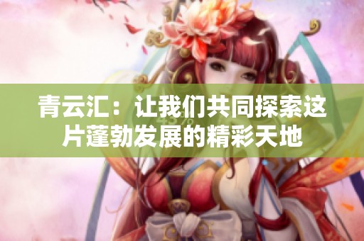 青云汇：让我们共同探索这片蓬勃发展的精彩天地
