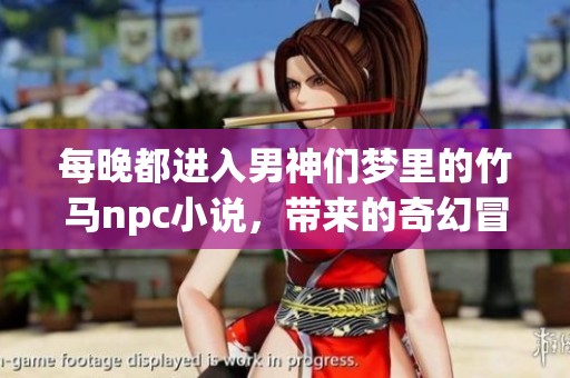 每晚都进入男神们梦里的竹马npc小说，带来的奇幻冒险令人心动不已