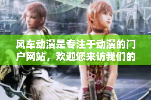 风车动漫是专注于动漫的门户网站，欢迎您来访我们的官方平台！