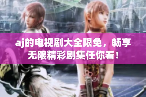 aj的电视剧大全限免，畅享无限精彩剧集任你看！