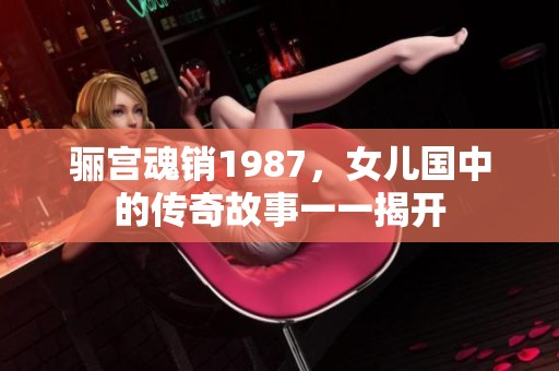 骊宫魂销1987，女儿国中的传奇故事一一揭开