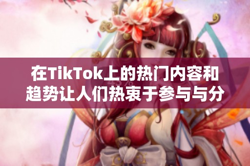 在TikTok上的热门内容和趋势让人们热衷于参与与分享