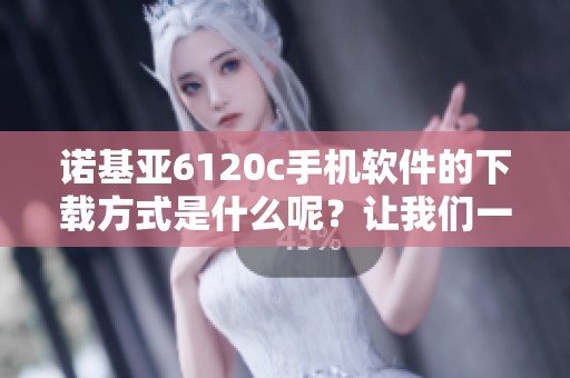 诺基亚6120c手机软件的下载方式是什么呢？让我们一起来了解一下吧！