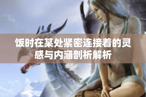 饭时在某处紧密连接着的灵感与内涵剖析解析