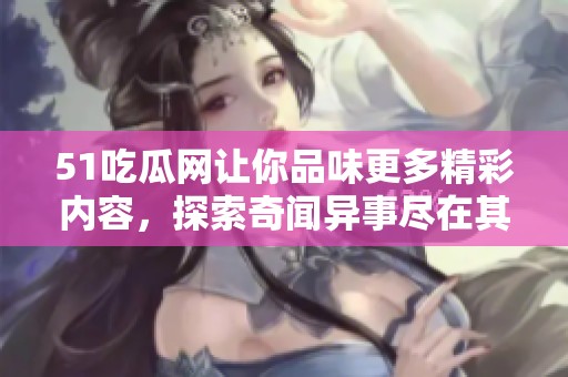 51吃瓜网让你品味更多精彩内容，探索奇闻异事尽在其中