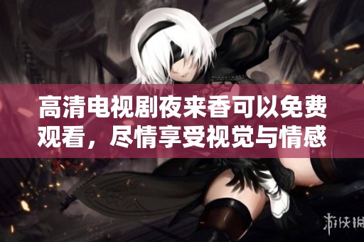 高清电视剧夜来香可以免费观看，尽情享受视觉与情感的双重盛宴