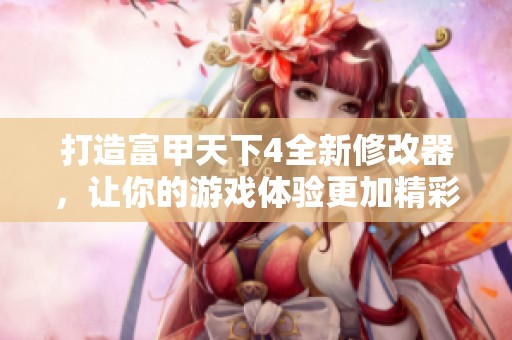 打造富甲天下4全新修改器，让你的游戏体验更加精彩无限！