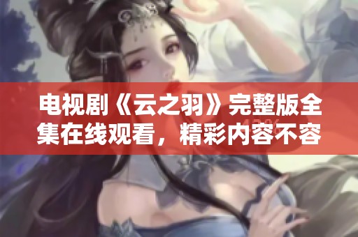 电视剧《云之羽》完整版全集在线观看，精彩内容不容错过来尽情观看吧