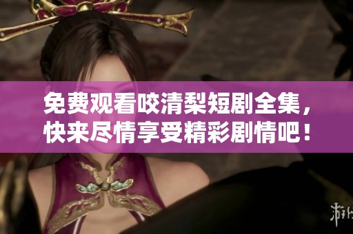 免费观看咬清梨短剧全集，快来尽情享受精彩剧情吧！