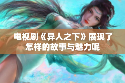 电视剧《异人之下》展现了怎样的故事与魅力呢