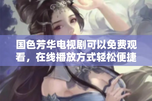 国色芳华电视剧可以免费观看，在线播放方式轻松便捷畅享精彩剧情