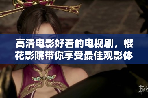 高清电影好看的电视剧，樱花影院带你享受最佳观影体验