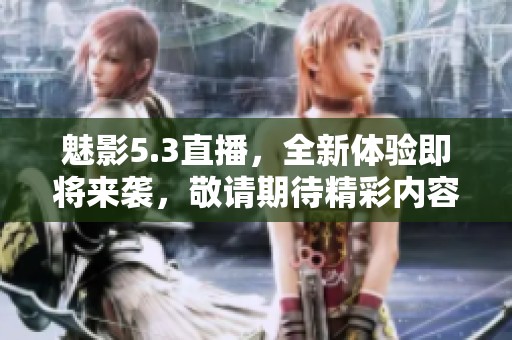 魅影5.3直播，全新体验即将来袭，敬请期待精彩内容呈现