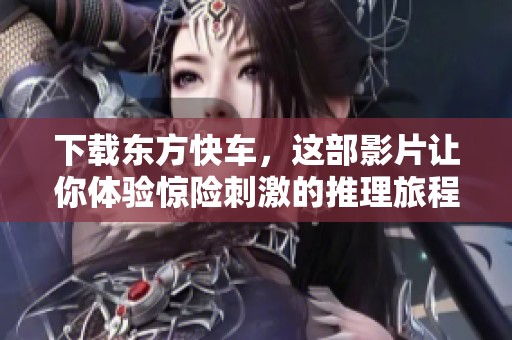 下载东方快车，这部影片让你体验惊险刺激的推理旅程！