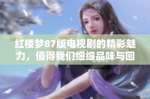 红楼梦87版电视剧的精彩魅力，值得我们细细品味与回味