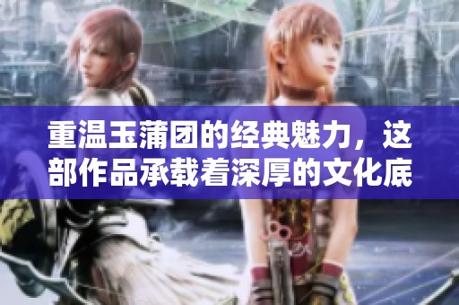 重温玉蒲团的经典魅力，这部作品承载着深厚的文化底蕴与情感。