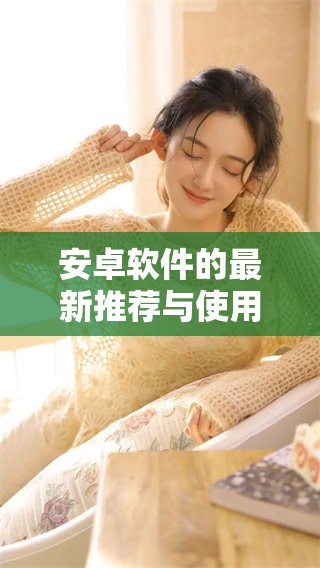 安卓软件的最新推荐与使用技巧分享，助你更好地体验安卓应用。