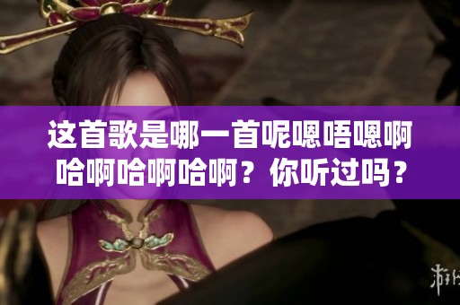 这首歌是哪一首呢嗯唔嗯啊哈啊哈啊哈啊？你听过吗？