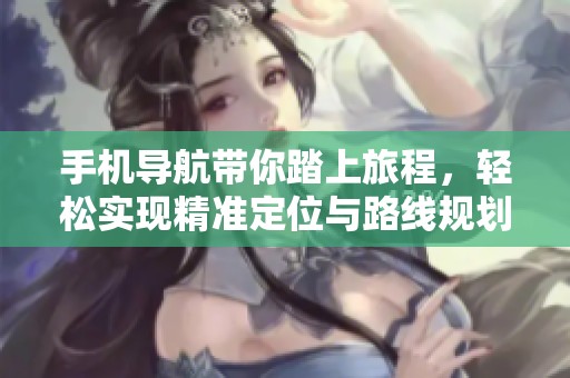 手机导航带你踏上旅程，轻松实现精准定位与路线规划