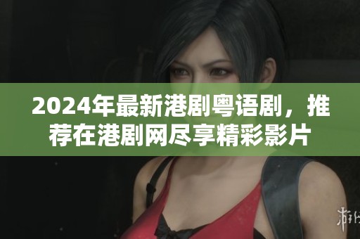 2024年最新港剧粤语剧，推荐在港剧网尽享精彩影片