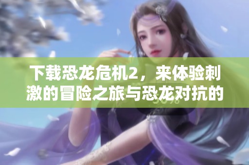 下载恐龙危机2，来体验刺激的冒险之旅与恐龙对抗的挑战吧