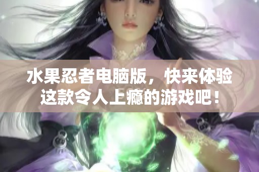 水果忍者电脑版，快来体验这款令人上瘾的游戏吧！