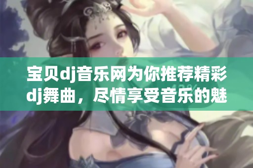 宝贝dj音乐网为你推荐精彩dj舞曲，尽情享受音乐的魅力与节奏！