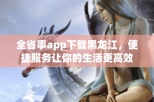 全省事app下载黑龙江，便捷服务让你的生活更高效