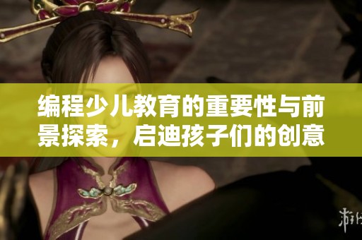 编程少儿教育的重要性与前景探索，启迪孩子们的创意思维与技能