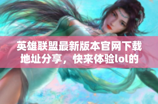 英雄联盟最新版本官网下载地址分享，快来体验lol的精彩世界！