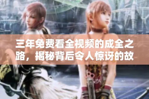 三年免费看全视频的成全之路，揭秘背后令人惊讶的故事